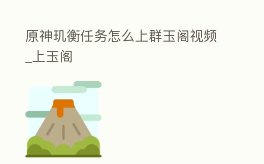 原神璣衡任務怎么上群玉閣視頻_上玉閣