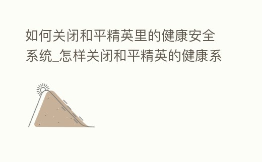如何關閉和平精英里的健康安全系統_怎樣關閉和平精英的健康系統