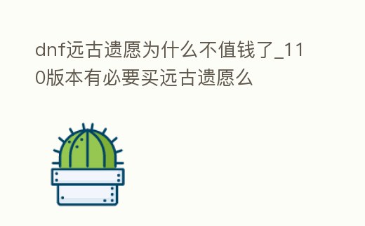 dnf遠古遺愿為什么不值錢了_110版本有必要買遠古遺愿么