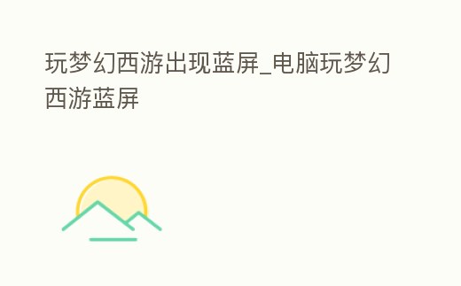 玩夢幻西游出現藍屏_電腦玩夢幻西游藍屏