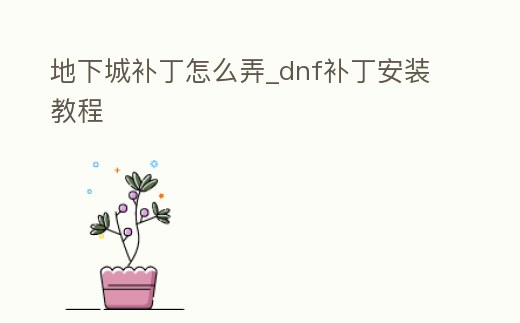地下城補丁怎么弄_dnf補丁安裝教程