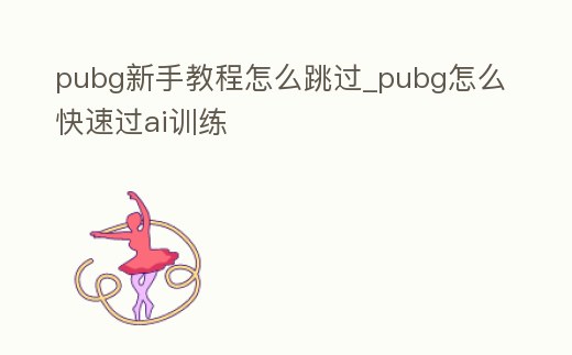 pubg新手教程怎么跳過_pubg怎么快速過ai訓練