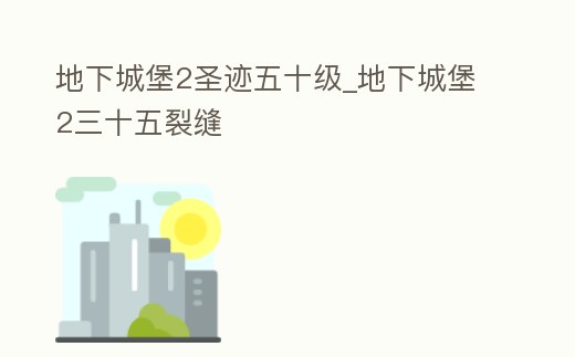地下城堡2圣跡五十級(jí)_地下城堡2三十五裂縫