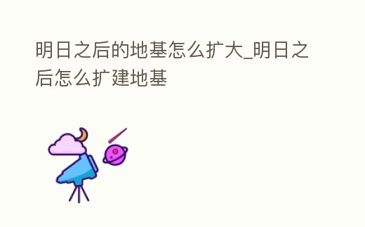 明日之后的地基怎么擴大_明日之后怎么擴建地基