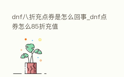 dnf八折充點券是怎么回事_dnf點券怎么85折充值