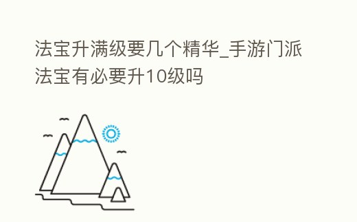 法寶升滿級要幾個精華_手游門派法寶有必要升10級嗎