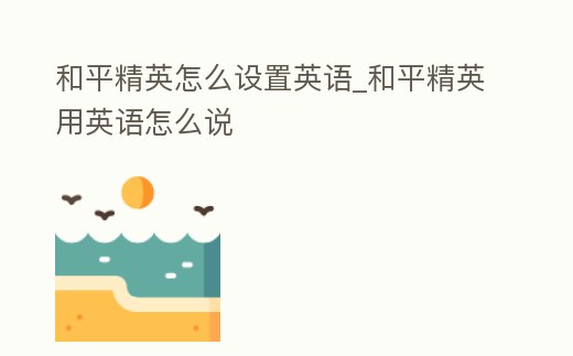 和平精英怎么設置英語_和平精英用英語怎么說