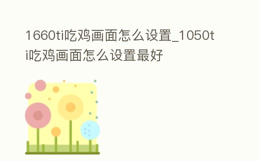 1660ti吃雞畫面怎么設置_1050ti吃雞畫面怎么設置最好