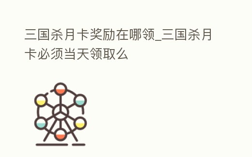 三國殺月卡獎勵在哪領_三國殺月卡必須當天領取么