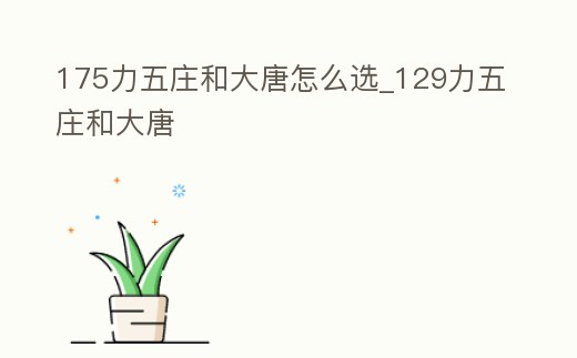175力五莊和大唐怎么選_129力五莊和大唐