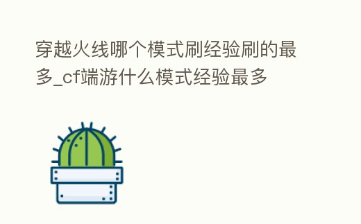 穿越火線哪個模式刷經驗刷的最多_cf端游什么模式經驗最多