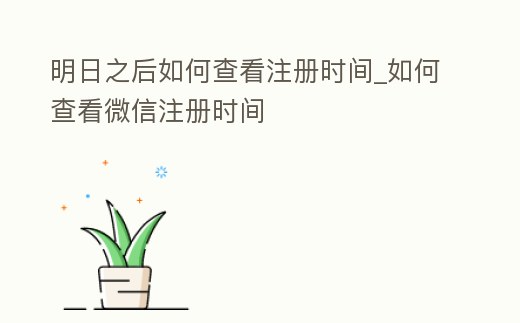 明日之后如何查看注冊時間_如何查看微信注冊時間