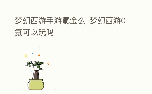 夢幻西游手游氪金么_夢幻西游0氪可以玩嗎