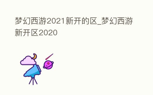 夢幻西游2021新開的區_夢幻西游新開區2020