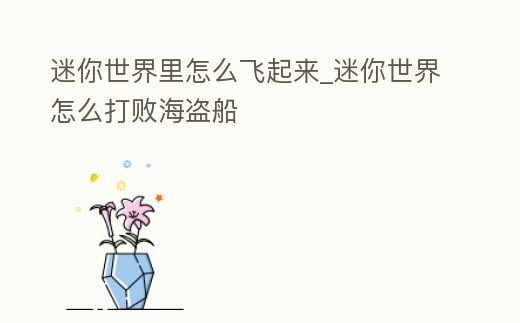 迷你世界里怎么飛起來_迷你世界怎么打敗海盜船