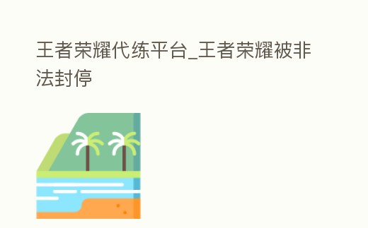 王者榮耀代練平臺_王者榮耀被非法封停