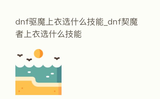 dnf驅魔上衣選什么技能_dnf契魔者上衣選什么技能