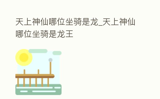 天上神仙哪位坐騎是龍_天上神仙哪位坐騎是龍王