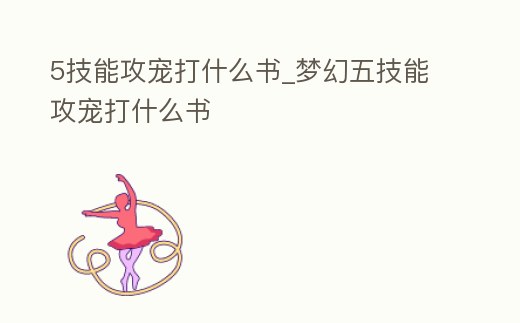 5技能攻寵打什么書_夢幻五技能攻寵打什么書