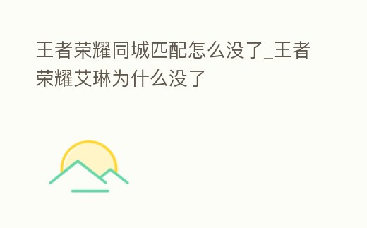 王者榮耀同城匹配怎么沒了_王者榮耀艾琳為什么沒了