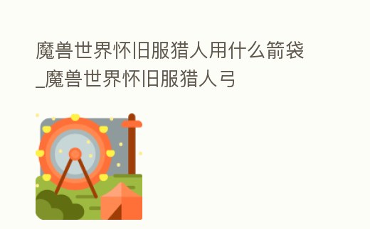 魔獸世界懷舊服獵人用什么箭袋_魔獸世界懷舊服獵人弓