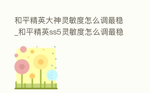 和平精英大神靈敏度怎么調最穩(wěn)_和平精英ss5靈敏度怎么調最穩(wěn)