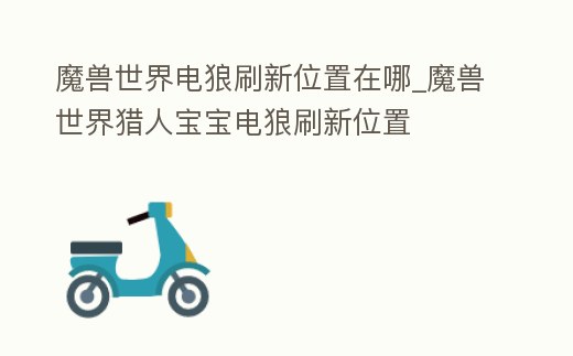 魔獸世界電狼刷新位置在哪_魔獸世界獵人寶寶電狼刷新位置