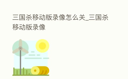 三國殺移動版錄像怎么關_三國殺移動版錄像