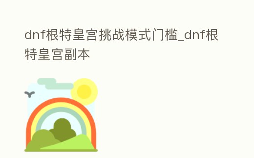 dnf根特皇宮挑戰模式門檻_dnf根特皇宮副本