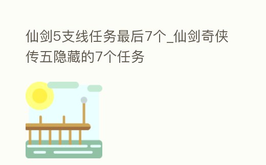 仙劍5支線(xiàn)任務(wù)最后7個(gè)_仙劍奇?zhèn)b傳五隱藏的7個(gè)任務(wù)