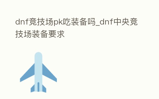 dnf競技場pk吃裝備嗎_dnf中央競技場裝備要求