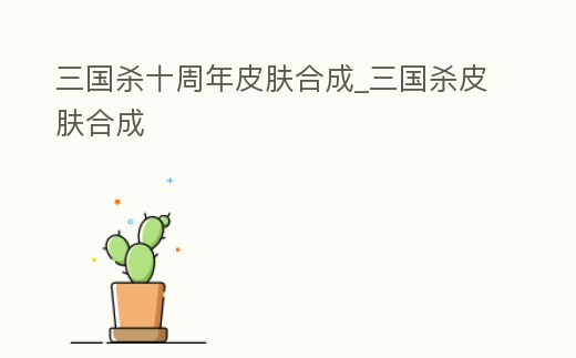 三國殺十周年皮膚合成_三國殺皮膚合成