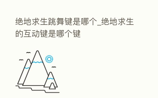絕地求生跳舞鍵是哪個_絕地求生的互動鍵是哪個鍵
