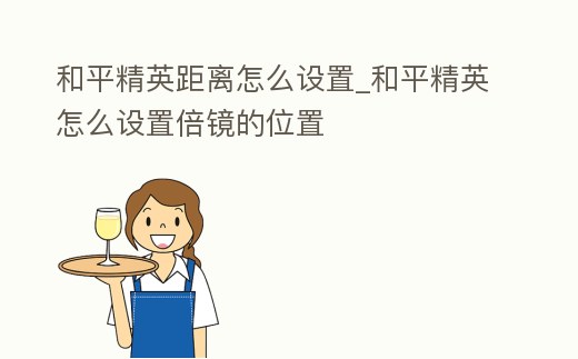 和平精英距離怎么設置_和平精英怎么設置倍鏡的位置