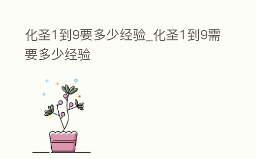 化圣1到9要多少經(jīng)驗(yàn)_化圣1到9需要多少經(jīng)驗(yàn)