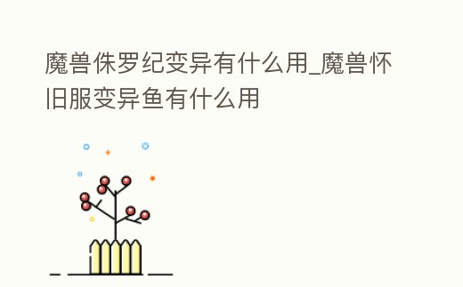 魔獸侏羅紀變異有什么用_魔獸懷舊服變異魚有什么用