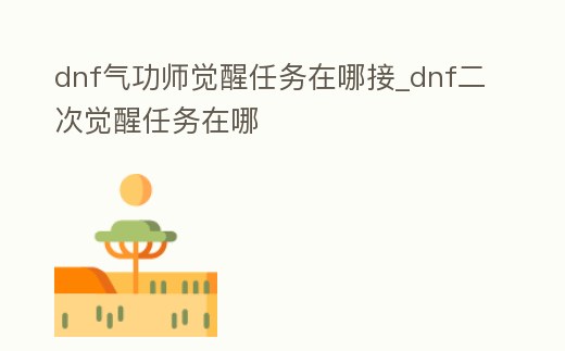 dnf氣功師覺醒任務在哪接_dnf二次覺醒任務在哪