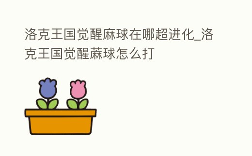 洛克王國覺醒麻球在哪超進化_洛克王國覺醒蔴球怎么打