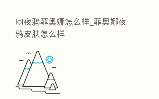 lol夜鴉菲奧娜怎么樣_菲奧娜夜鴉皮膚怎么樣