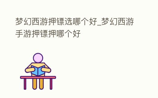 夢幻西游押鏢選哪個好_夢幻西游手游押鏢押哪個好