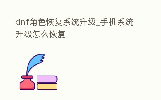 dnf角色恢復系統升級_手機系統升級怎么恢復