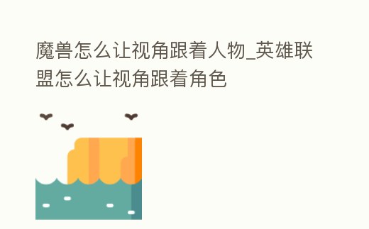 魔獸怎么讓視角跟著人物_英雄聯盟怎么讓視角跟著角色
