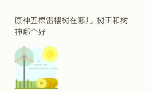 原神五棵雷櫻樹在哪兒_樹王和樹神哪個好