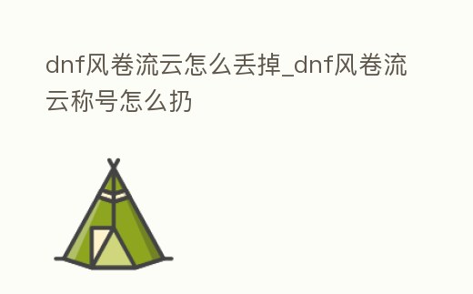 dnf風卷流云怎么丟掉_dnf風卷流云稱號怎么扔