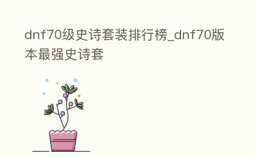 dnf70級史詩套裝排行榜_dnf70版本最強史詩套
