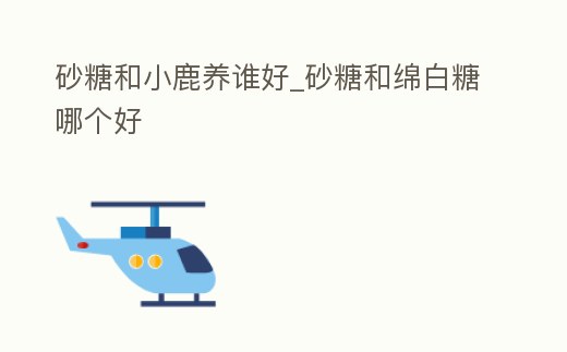 砂糖和小鹿養誰好_砂糖和綿白糖哪個好