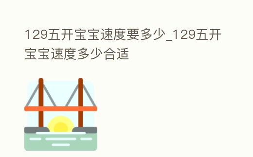 129五開寶寶速度要多少_129五開寶寶速度多少合適