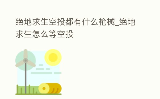 絕地求生空投都有什么槍械_絕地求生怎么等空投