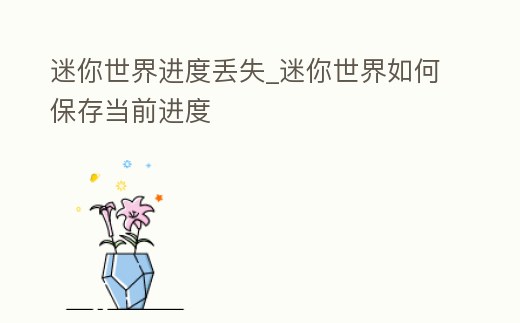 迷你世界進(jìn)度丟失_迷你世界如何保存當(dāng)前進(jìn)度