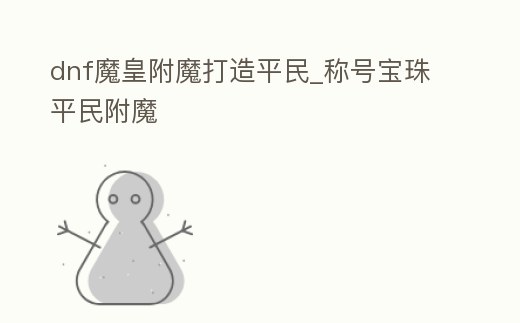 dnf魔皇附魔打造平民_稱號寶珠平民附魔